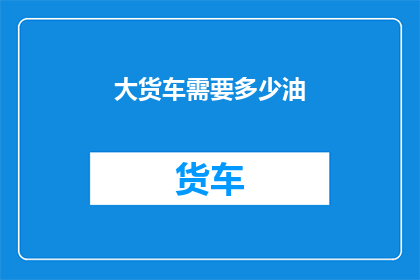 大货车需要多少油(大货车的油箱容量是多少？)