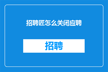 招聘匠怎么关闭应聘(如何关闭应聘过程？)