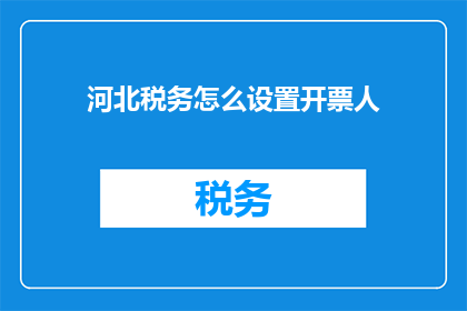 河北税务怎么设置开票人(如何为河北税务设置正确的开票人信息？)