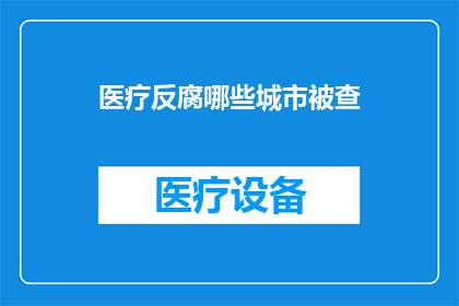 医疗反腐哪些城市被查(哪些城市在医疗反腐行动中被查？)