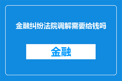金融纠纷法院调解需要给钱吗(金融纠纷法院调解是否需支付费用？)