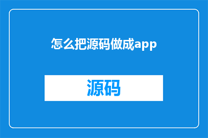 怎么把源码做成app(如何将源代码转化为移动应用程序？)