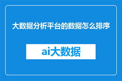 大数据分析平台的数据怎么排序(如何高效地对大数据分析平台中的数据进行排序？)