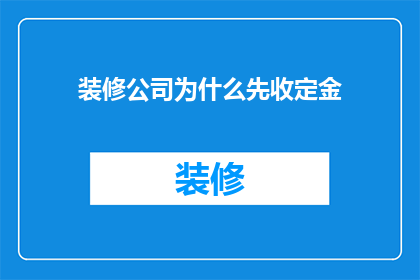 装修公司为什么先收定金(装修公司为何在签约前收取定金？)