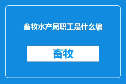 畜牧水产局职工是什么编(畜牧水产局职工的日常工作是什么？)