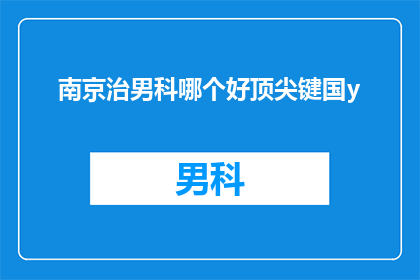 南京治男科哪个好顶尖键国y(南京地区，哪家男科医院是顶尖的？)