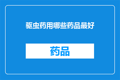 驱虫药用哪些药品最好(哪些驱虫药物效果最好？)