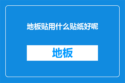 地板贴用什么贴纸好呢(选择地板贴纸时，哪种材质或设计最适合您的需求？)