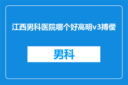 江西男科医院哪个好高明v3搏僾(江西男科医院哪家好？高明v3搏僾是最佳选择吗？)