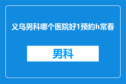义乌男科哪个医院好1预約h常春(义乌男科医院哪家好？预约挂号常春诊所是否方便？)