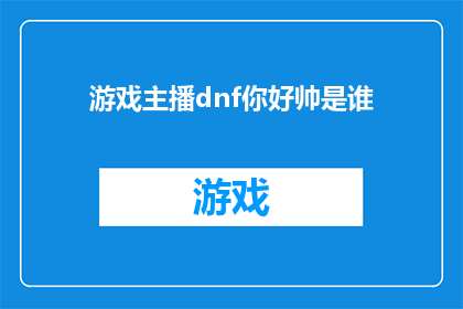 游戏主播dnf你好帅是谁(谁是DNF游戏中的帅气主播？)