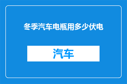冬季汽车电瓶用多少伏电(冬季汽车电瓶应使用多少伏特的电源？)