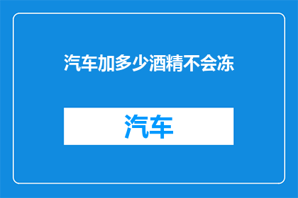 汽车加多少酒精不会冻(汽车加多少酒精才不会冻结？)