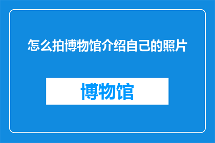 怎么拍博物馆介绍自己的照片(如何巧妙拍摄博物馆介绍照片？)