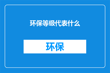 环保等级代表什么(环保等级究竟代表了什么？)