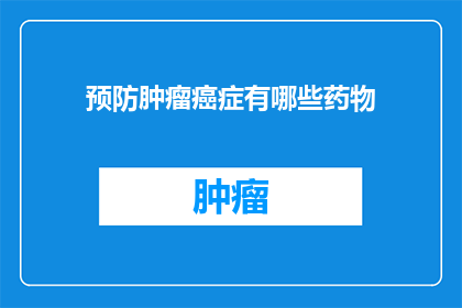 预防肿瘤癌症有哪些药物(如何有效预防肿瘤和癌症？有哪些药物可以作为治疗手段？)