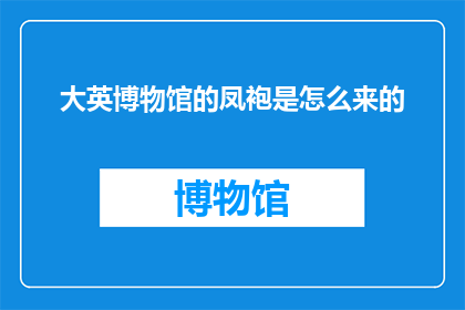 大英博物馆的凤袍是怎么来的(大英博物馆的凤袍之谜：它是如何来到这个举世闻名的博物馆的？)