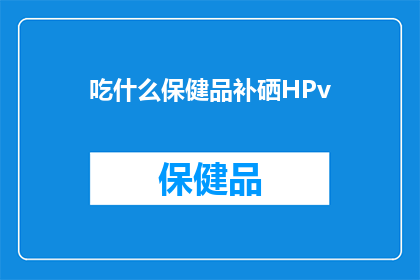 吃什么保健品补硒HPv(如何通过食用保健品来补充人体所需的硒元素，同时预防HPV病毒？)