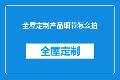 全屋定制产品细节怎么拍(如何专业地捕捉全屋定制产品的精髓，以吸引潜在客户的眼球？)