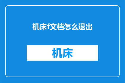 机床f文档怎么退出(如何安全退出机床文档？)