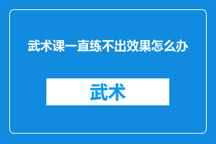 武术课一直练不出效果怎么办(武术练习成效不彰，如何突破瓶颈？)