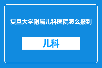 复旦大学附属儿科医院怎么报到(如何正确报到复旦大学附属儿科医院？)