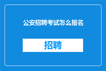 公安招聘考试怎么报名(如何报名参加公安招聘考试？)