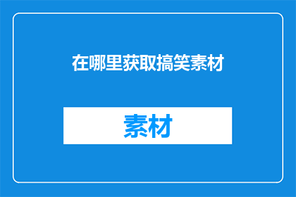 在哪里获取搞笑素材(您知道在哪里可以获取到令人捧腹的搞笑素材吗？)