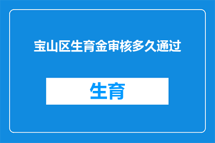 宝山区生育金审核多久通过(宝山区生育金审核需要多久才能完成？)