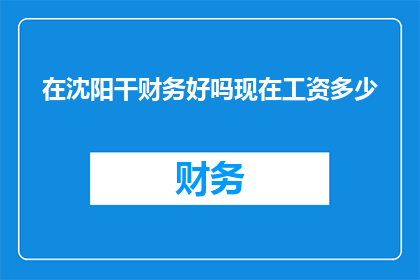 在沈阳干财务好吗现在工资多少(在沈阳从事财务工作是否合适？当前薪资水平如何？)