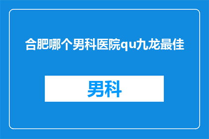 合肥哪个男科医院qu九龙最佳(合肥地区男科治疗选择：九龙医院是否为最佳选择？)