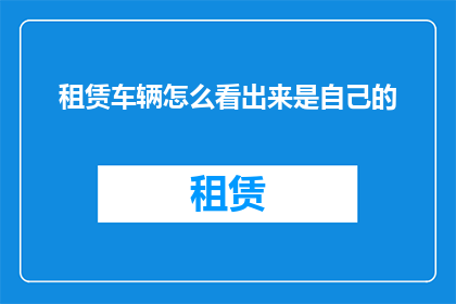 租赁车辆怎么看出来是自己的(如何识别租赁车辆是否属于自己？)