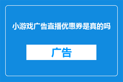 小游戏广告直播优惠券是真的吗(是否真实存在小游戏广告直播的优惠券？)