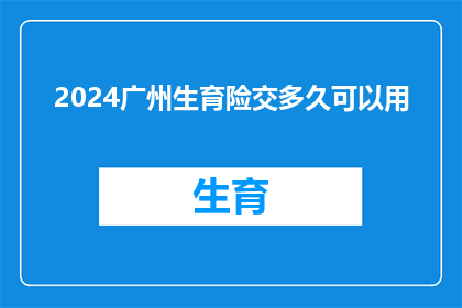 2024广州生育险交多久可以用(2024年广州生育保险缴纳期限是多久？)