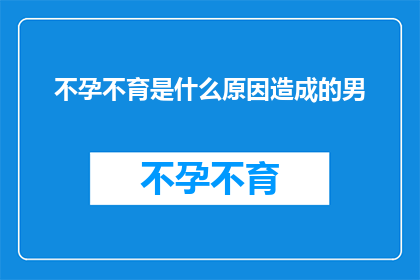 不孕不育是什么原因造成的男(探究男性不孕不育的成因：是哪些因素在悄悄作祟？)