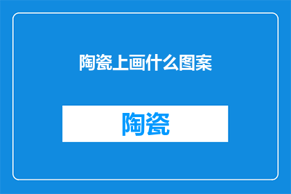 陶瓷上画什么图案(陶瓷艺术：在瓷器上绘制何种图案能展现其独特魅力？)
