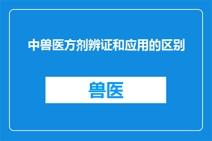 中兽医方剂辨证和应用的区别(中兽医方剂辨证与应用之间存在哪些显著差异？)