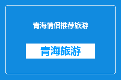 青海情侣推荐旅游(青海情侣旅游推荐：探索自然美景，享受浪漫时光？)
