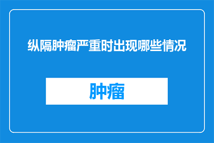 纵隔肿瘤严重时出现哪些情况(在探讨纵隔肿瘤的严重情况时，我们不禁要问：当病情恶化至何种程度时，患者会经历哪些令人担忧的症状？)