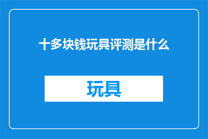 十多块钱玩具评测是什么(十几块钱的玩具，真的值得买吗？)