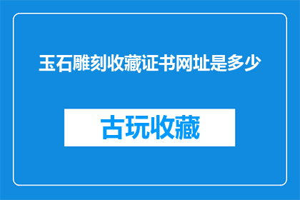 玉石雕刻收藏证书网址是多少(请问您知道玉石雕刻收藏证书的网址是多少吗？)