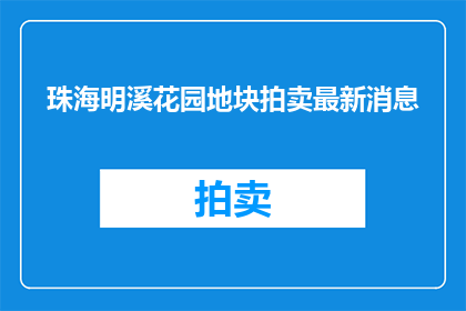 珠海明溪花园地块拍卖最新消息(珠海明溪花园地块拍卖最新进展如何？)