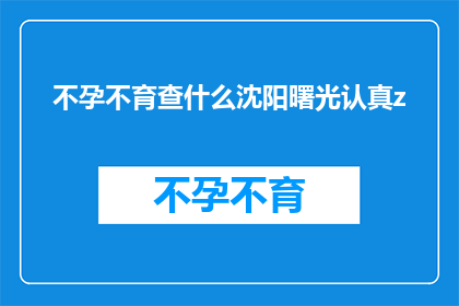 不孕不育查什么沈阳曙光认真z(沈阳曙光医院在不孕不育检查方面是否专业？)