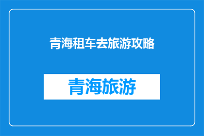 青海租车去旅游攻略(青海租车旅游攻略：你准备好探索这个美丽省份了吗？)