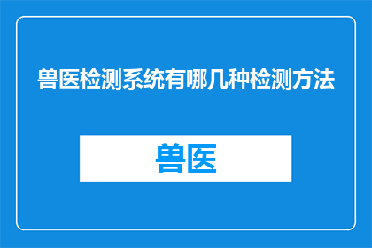 兽医检测系统有哪几种检测方法(兽医检测系统有哪些不同的检测方法？)