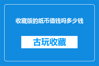 收藏版的纸币值钱吗多少钱(收藏版纸币是否具有价值？其市场价值如何评估？)