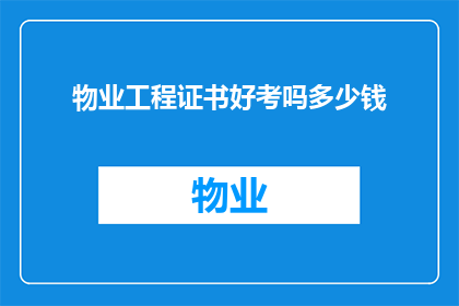物业工程证书好考吗多少钱(物业工程证书考试难度如何？费用是多少？)