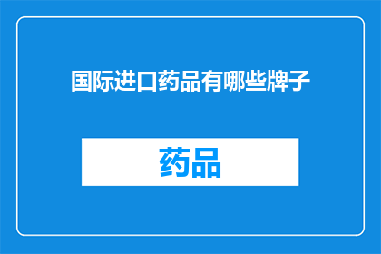国际进口药品有哪些牌子(您是否好奇国际进口药品的品牌有哪些？)