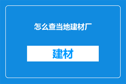 怎么查当地建材厂(如何查询当地建材厂信息？)