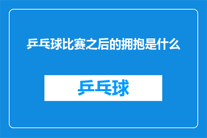 乒乓球比赛之后的拥抱是什么(在乒乓球比赛之后，选手们是否还会选择拥抱来庆祝胜利？)